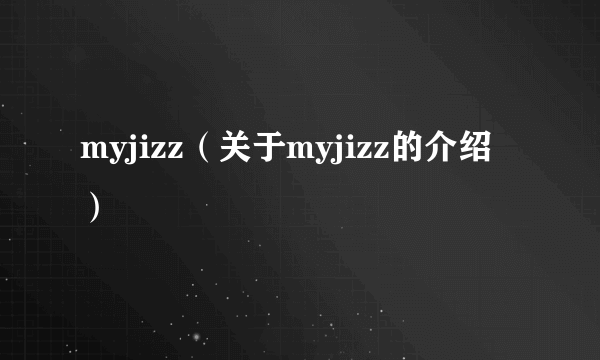 myjizz（关于myjizz的介绍）