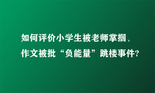 如何评价小学生被老师掌掴、作文被批“负能量”跳楼事件?