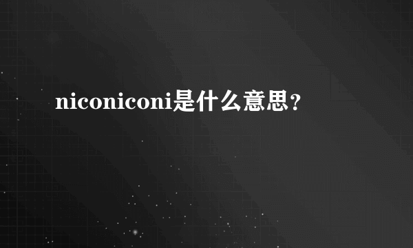 niconiconi是什么意思？