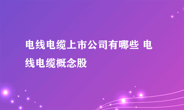 电线电缆上市公司有哪些 电线电缆概念股