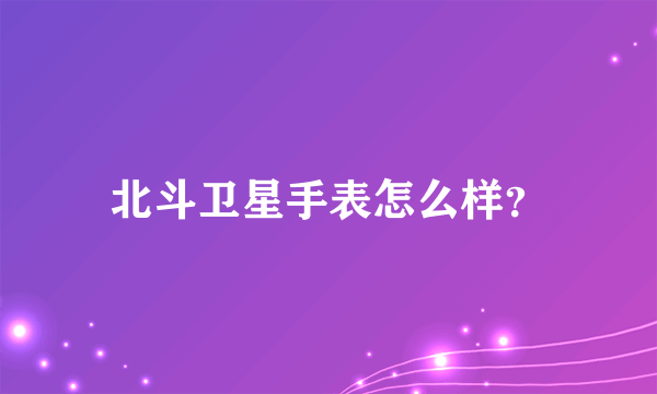 北斗卫星手表怎么样？