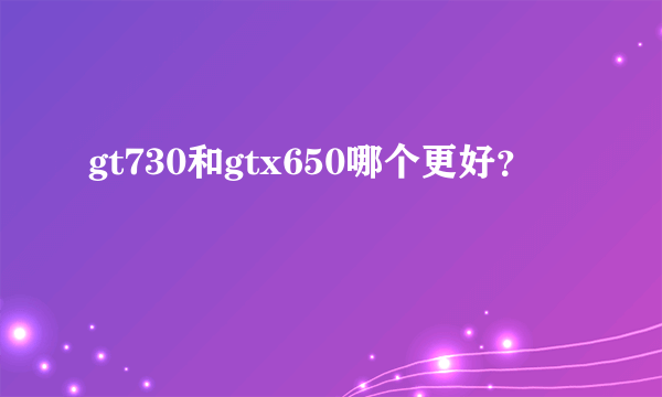 gt730和gtx650哪个更好？