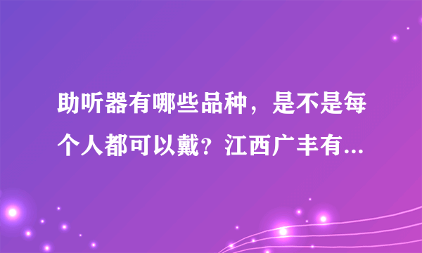 助听器有哪些品种，是不是每个人都可以戴？江西广丰有没有的卖？