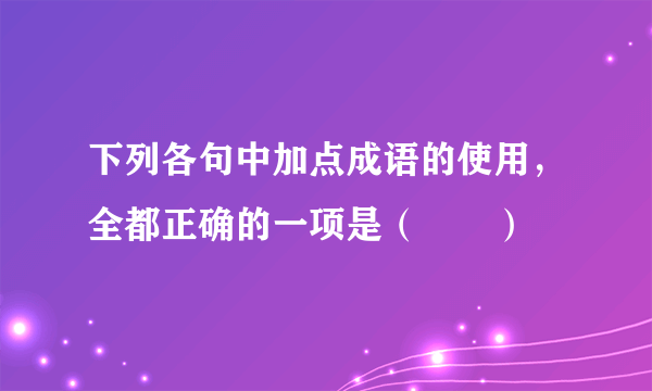 下列各句中加点成语的使用，全都正确的一项是（　　）