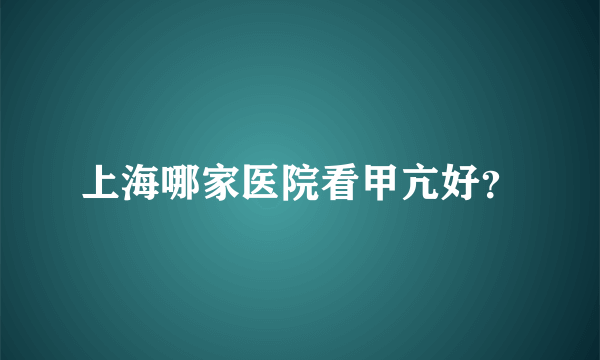 上海哪家医院看甲亢好？