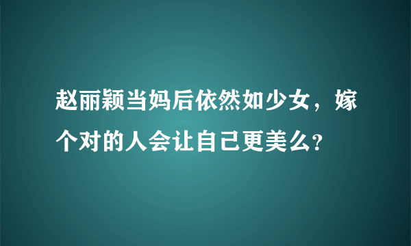 赵丽颖当妈后依然如少女，嫁个对的人会让自己更美么？