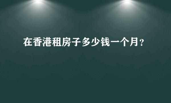 在香港租房子多少钱一个月？