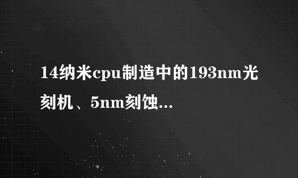 14纳米cpu制造中的193nm光刻机、5nm刻蚀机是怎么回事？