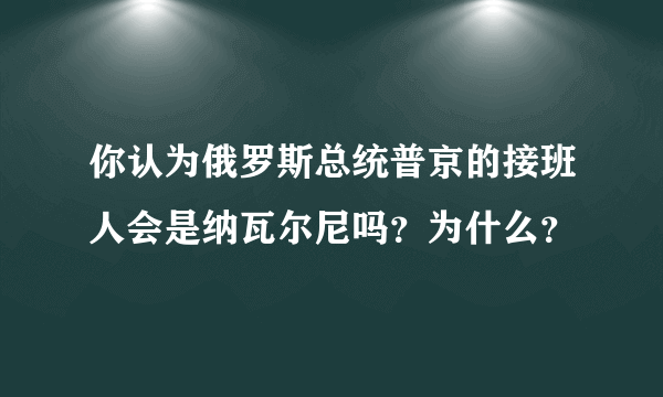 你认为俄罗斯总统普京的接班人会是纳瓦尔尼吗？为什么？