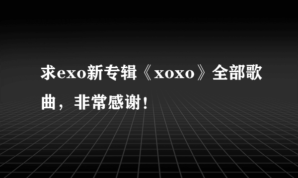 求exo新专辑《xoxo》全部歌曲，非常感谢！