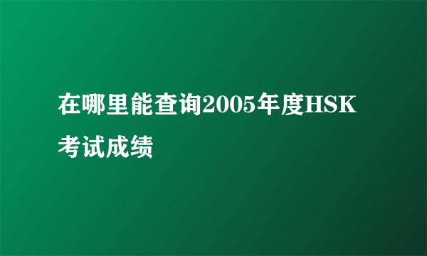 在哪里能查询2005年度HSK考试成绩