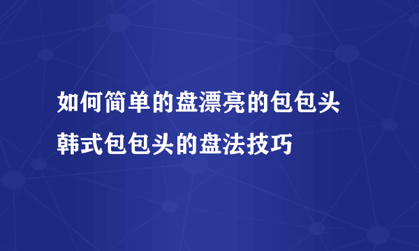 如何简单的盘漂亮的包包头 韩式包包头的盘法技巧