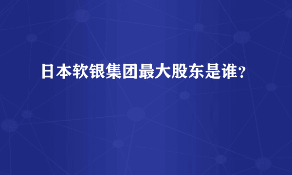 日本软银集团最大股东是谁？