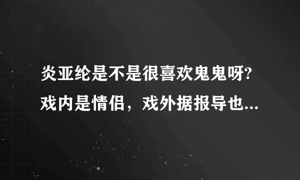 炎亚纶是不是很喜欢鬼鬼呀?戏内是情侣，戏外据报导也有很多暧昧的视频见证诶！