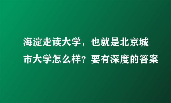 海淀走读大学，也就是北京城市大学怎么样？要有深度的答案