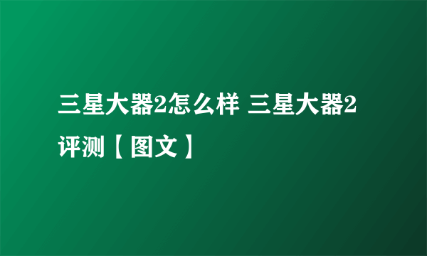 三星大器2怎么样 三星大器2评测【图文】