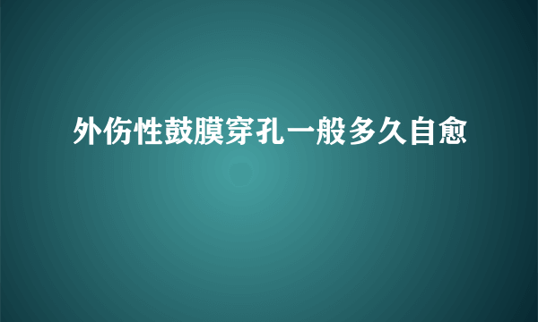 外伤性鼓膜穿孔一般多久自愈