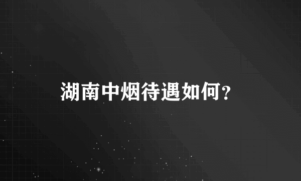 湖南中烟待遇如何？