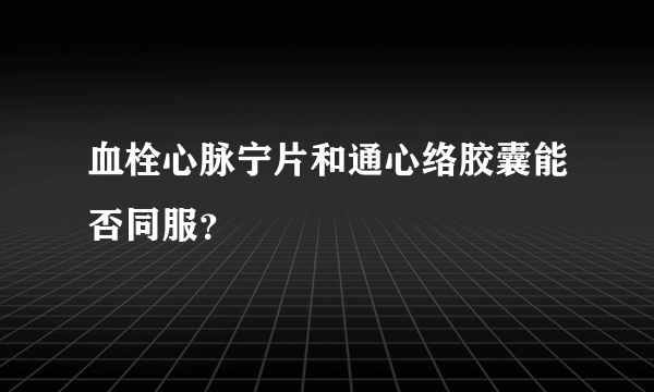 血栓心脉宁片和通心络胶囊能否同服？