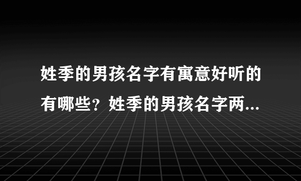 姓季的男孩名字有寓意好听的有哪些？姓季的男孩名字两个字大全