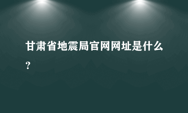 甘肃省地震局官网网址是什么？