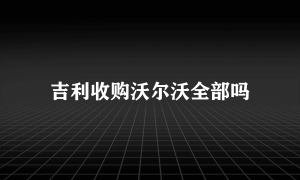 吉利收购沃尔沃全部吗