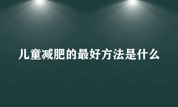 儿童减肥的最好方法是什么