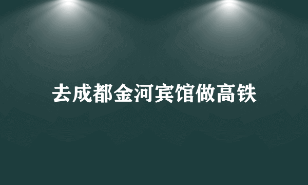 去成都金河宾馆做高铁