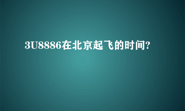 3U8886在北京起飞的时间?