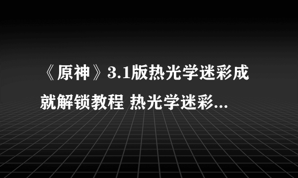 《原神》3.1版热光学迷彩成就解锁教程 热光学迷彩成就怎么达成