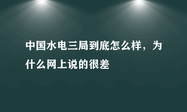 中国水电三局到底怎么样，为什么网上说的很差