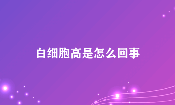 白细胞高是怎么回事