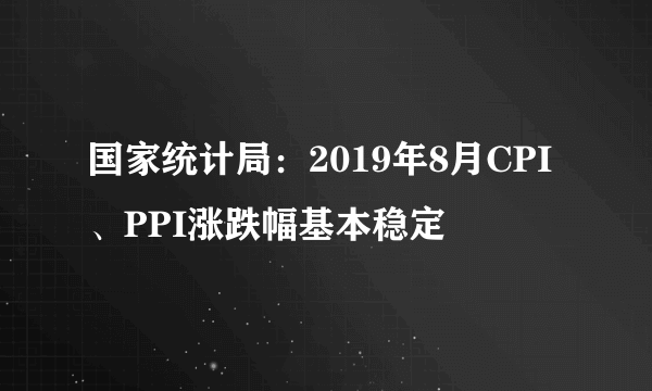 国家统计局：2019年8月CPI、PPI涨跌幅基本稳定