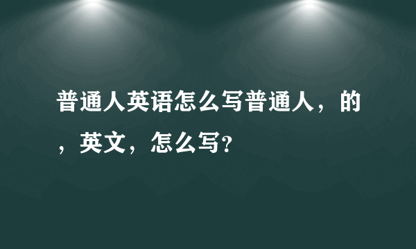 普通人英语怎么写普通人，的，英文，怎么写？