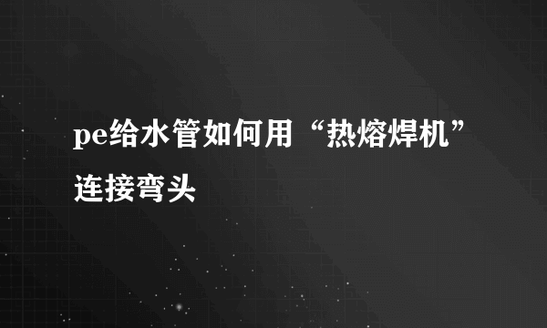 pe给水管如何用“热熔焊机”连接弯头