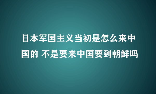 日本军国主义当初是怎么来中国的 不是要来中国要到朝鲜吗