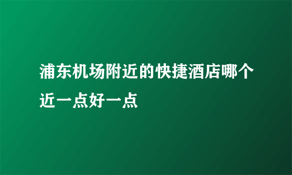 浦东机场附近的快捷酒店哪个近一点好一点