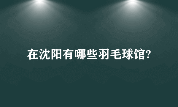 在沈阳有哪些羽毛球馆?