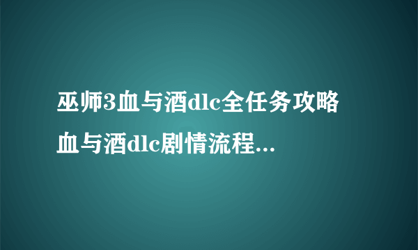 巫师3血与酒dlc全任务攻略 血与酒dlc剧情流程图文攻略