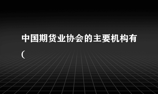 中国期货业协会的主要机构有(