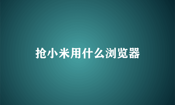 抢小米用什么浏览器