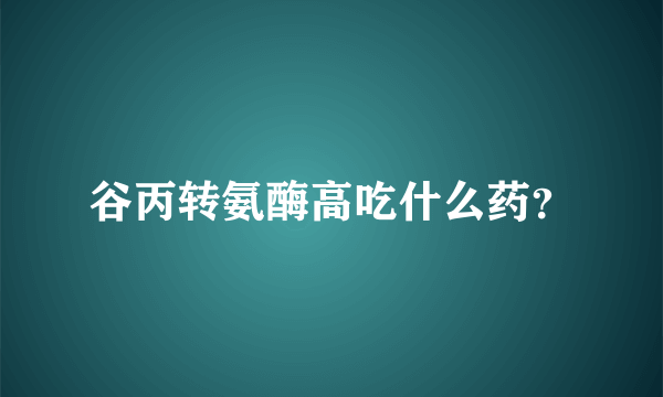 谷丙转氨酶高吃什么药？