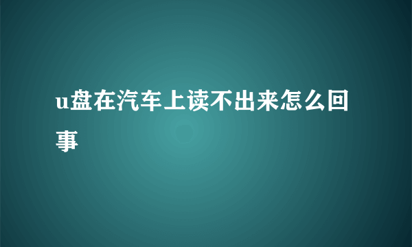 u盘在汽车上读不出来怎么回事