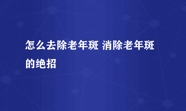 怎么去除老年斑 消除老年斑的绝招