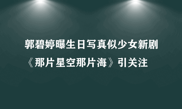 郭碧婷曝生日写真似少女新剧《那片星空那片海》引关注