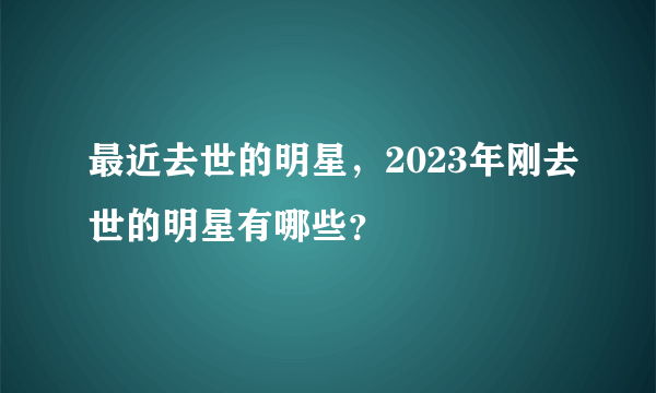 最近去世的明星，2023年刚去世的明星有哪些？