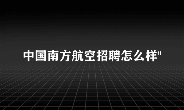 中国南方航空招聘怎么样