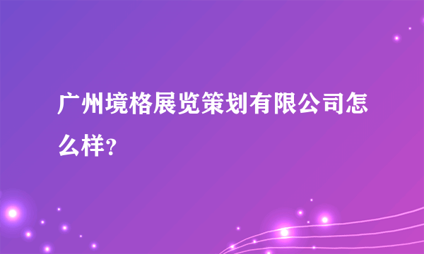 广州境格展览策划有限公司怎么样？