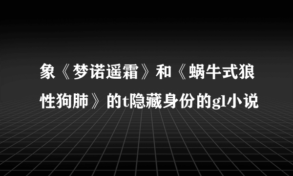 象《梦诺遥霜》和《蜗牛式狼性狗肺》的t隐藏身份的gl小说