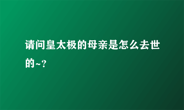 请问皇太极的母亲是怎么去世的~？